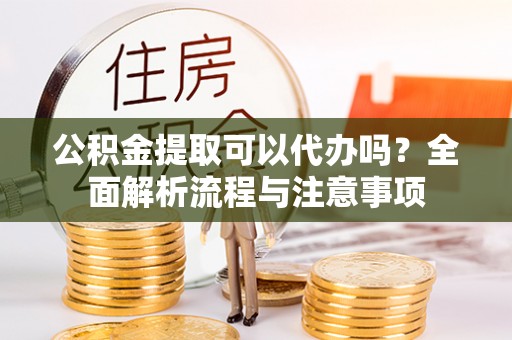 江津公积金提取可以代办吗？全面解析流程与注意事项