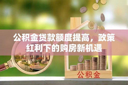 江津公积金贷款额度提高，政策红利下的购房新机遇