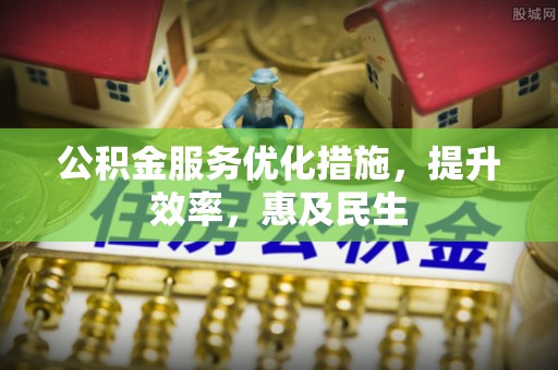 江津公积金服务优化措施，提升效率，惠及民生