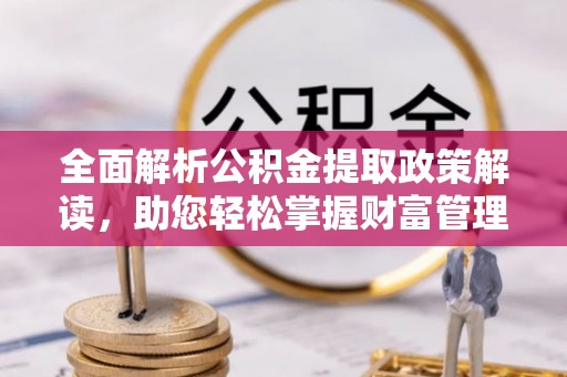 江津全面解析公积金提取政策解读，助您轻松掌握财富管理新方向