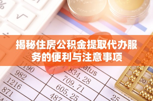 江津揭秘住房公积金提取代办服务的便利与注意事项