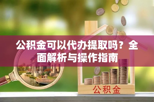 江津公积金可以代办提取吗？全面解析与操作指南
