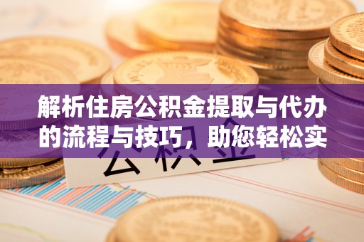 江津解析住房公积金提取与代办的流程与技巧，助您轻松实现资金流动