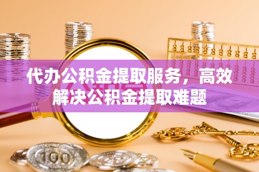 江津代办公积金提取服务，高效解决公积金提取难题