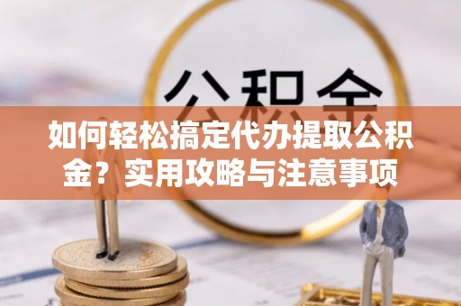 江津如何轻松搞定代办提取公积金？实用攻略与注意事项