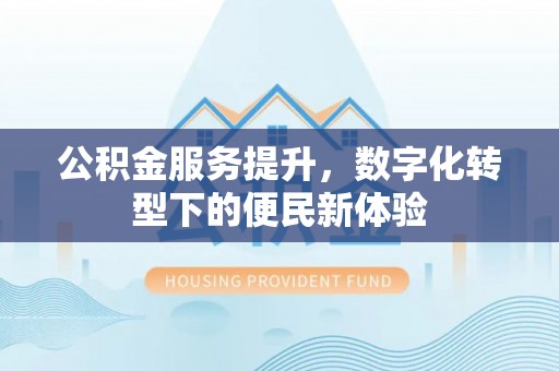 江津公积金服务提升，数字化转型下的便民新体验