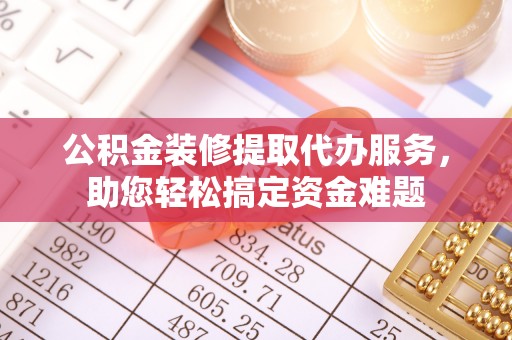江津公积金装修提取代办服务，助您轻松搞定资金难题