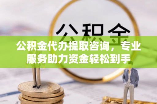 江津公积金代办提取咨询，专业服务助力资金轻松到手