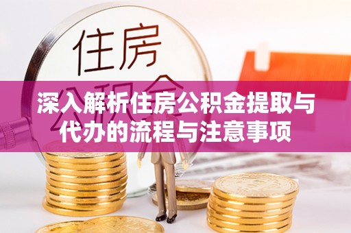 江津深入解析住房公积金提取与代办的流程与注意事项