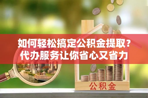 江津如何轻松搞定公积金提取？代办服务让你省心又省力