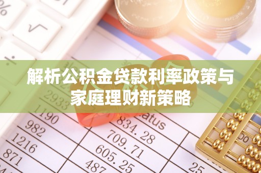 江津解析公积金贷款利率政策与家庭理财新策略