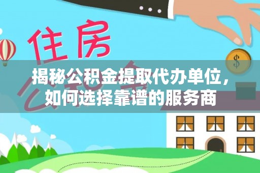 江津揭秘公积金提取代办单位，如何选择靠谱的服务商