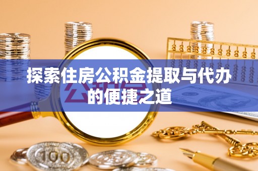 江津探索住房公积金提取与代办的便捷之道