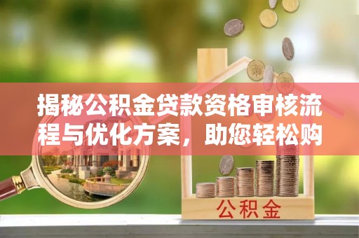 江津揭秘公积金贷款资格审核流程与优化方案，助您轻松购房