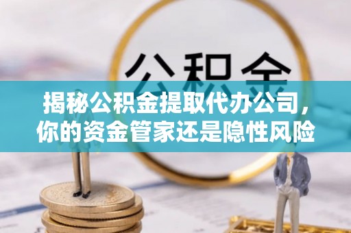 江津揭秘公积金提取代办公司，你的资金管家还是隐性风险？
