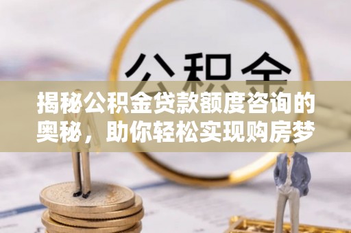江津揭秘公积金贷款额度咨询的奥秘，助你轻松实现购房梦想