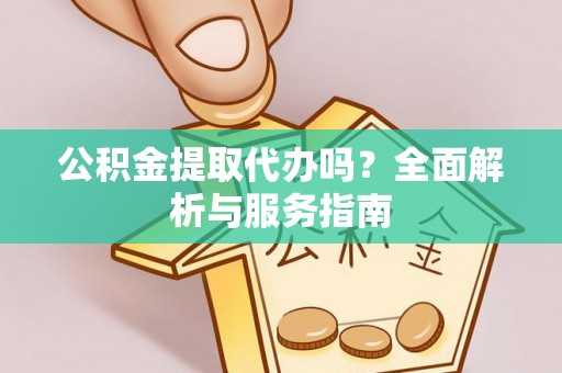 江津公积金提取代办吗？全面解析与服务指南