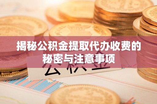 江津揭秘公积金提取代办收费的秘密与注意事项