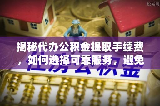 江津揭秘代办公积金提取手续费，如何选择可靠服务，避免隐形陷阱