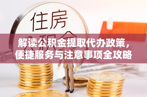 江津解读公积金提取代办政策，便捷服务与注意事项全攻略