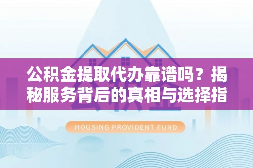 江津公积金提取代办靠谱吗？揭秘服务背后的真相与选择指南