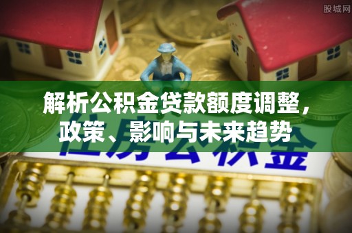 江津解析公积金贷款额度调整，政策、影响与未来趋势