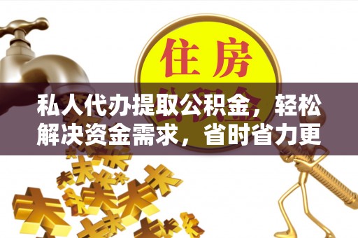 江津私人代办提取公积金，轻松解决资金需求，省时省力更高效