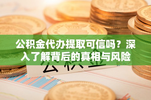 江津公积金代办提取可信吗？深入了解背后的真相与风险