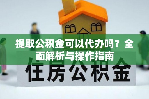 江津提取公积金可以代办吗？全面解析与操作指南