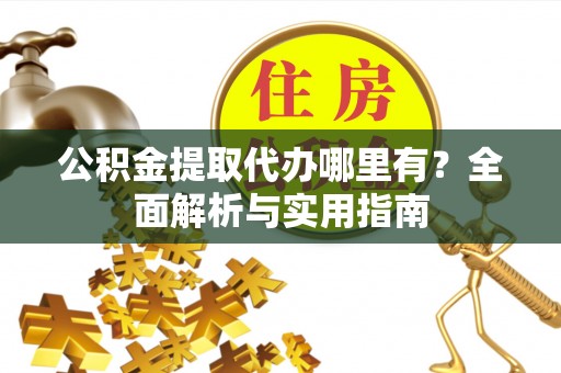 江津公积金提取代办哪里有？全面解析与实用指南