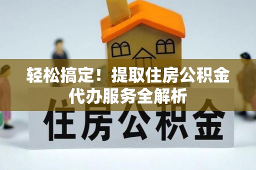 江津轻松搞定！提取住房公积金代办服务全解析