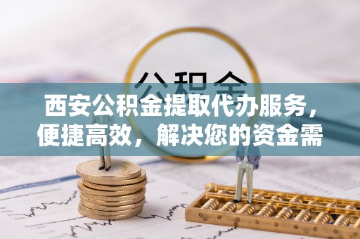 江津西安公积金提取代办服务，便捷高效，解决您的资金需求