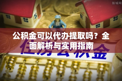 江津公积金可以代办提取吗？全面解析与实用指南