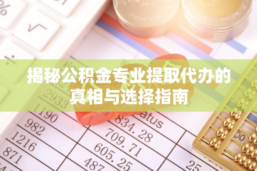 江津揭秘公积金专业提取代办的真相与选择指南
