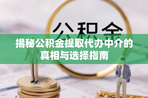 江津揭秘公积金提取代办中介的真相与选择指南
