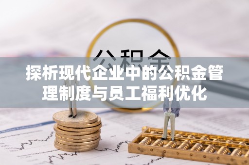 江津探析现代企业中的公积金管理制度与员工福利优化
