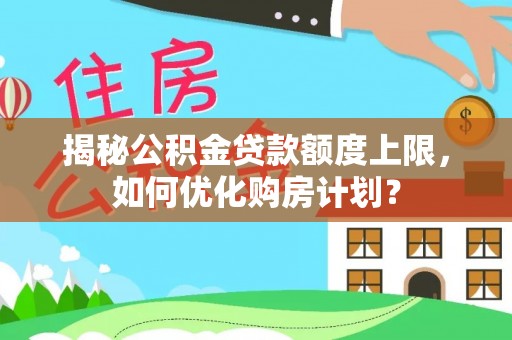 江津揭秘公积金贷款额度上限，如何优化购房计划？