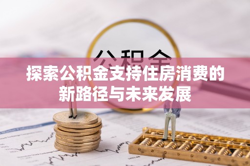 江津探索公积金支持住房消费的新路径与未来发展