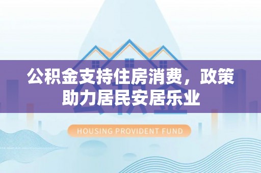 江津公积金支持住房消费，政策助力居民安居乐业