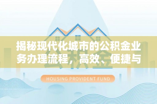 江津揭秘现代化城市的公积金业务办理流程，高效、便捷与未来趋势