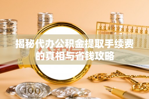 江津揭秘代办公积金提取手续费的真相与省钱攻略