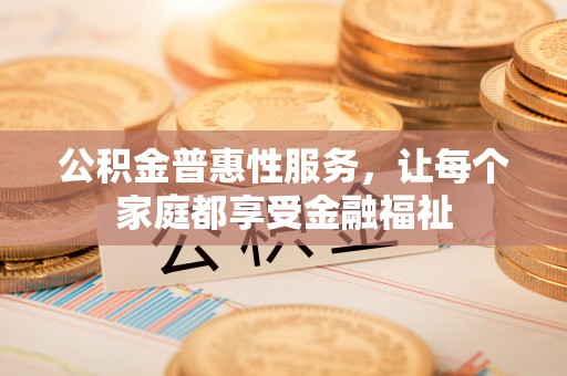 江津公积金普惠性服务，让每个家庭都享受金融福祉