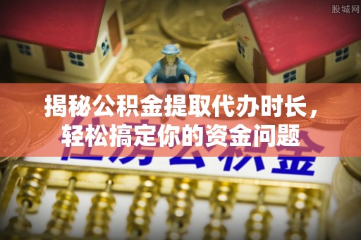 江津揭秘公积金提取代办时长，轻松搞定你的资金问题