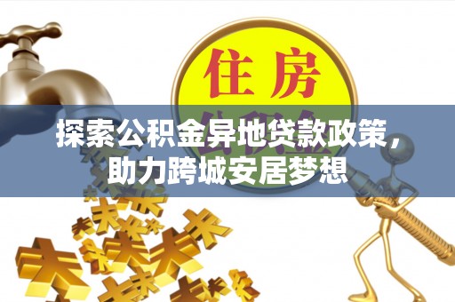 江津探索公积金异地贷款政策，助力跨城安居梦想