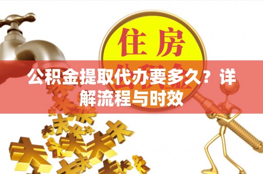 江津公积金提取代办要多久？详解流程与时效