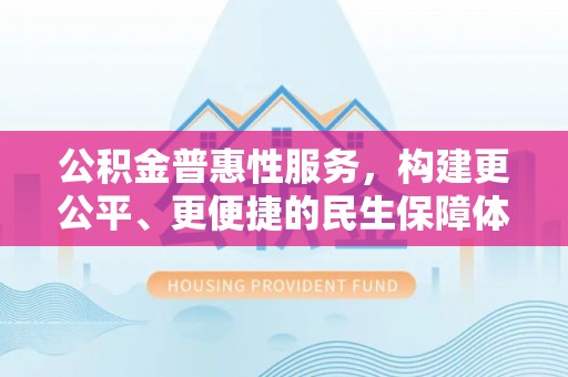 江津公积金普惠性服务，构建更公平、更便捷的民生保障体系