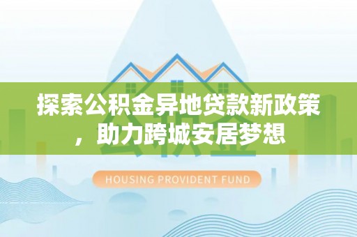 江津探索公积金异地贷款新政策，助力跨城安居梦想