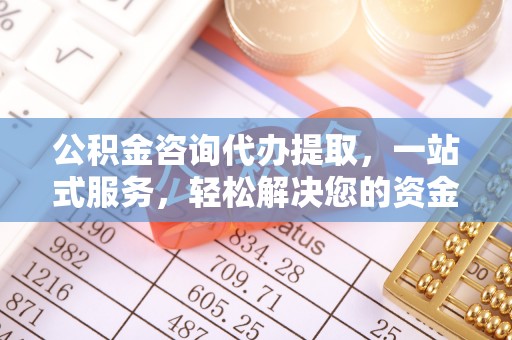 江津公积金咨询代办提取，一站式服务，轻松解决您的资金需求