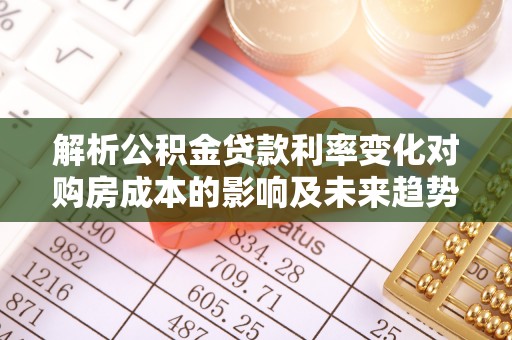 江津解析公积金贷款利率变化对购房成本的影响及未来趋势