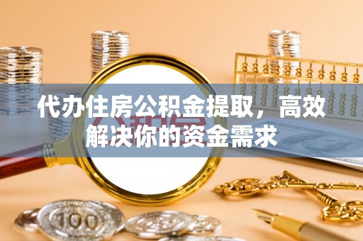 江津代办住房公积金提取，高效解决你的资金需求
